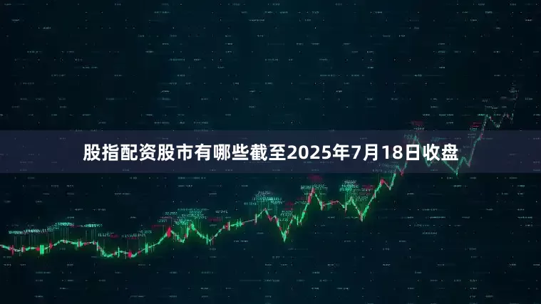 股指配资股市有哪些截至2025年7月18日收盘
