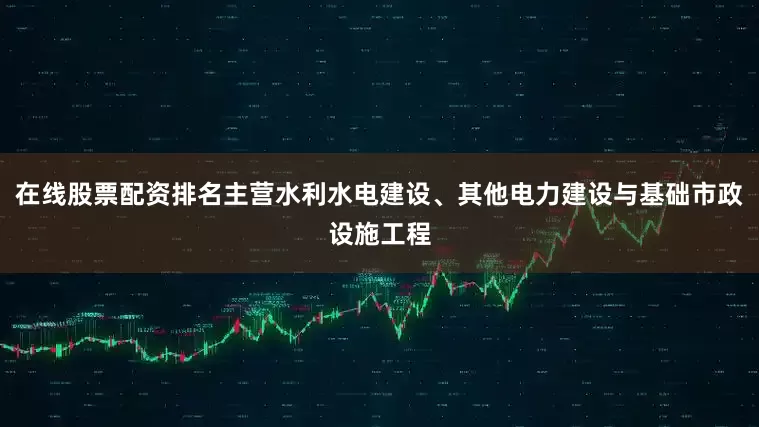在线股票配资排名主营水利水电建设、其他电力建设与基础市政设施工程