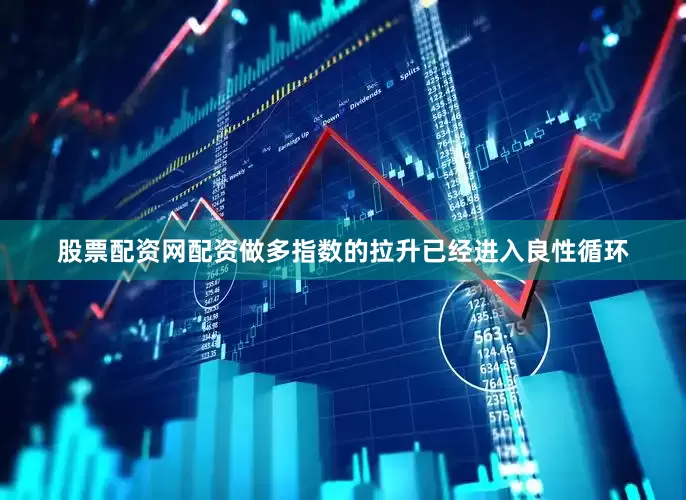 股票配资网配资做多指数的拉升已经进入良性循环