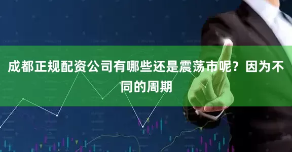 成都正规配资公司有哪些还是震荡市呢?因为不同的周期