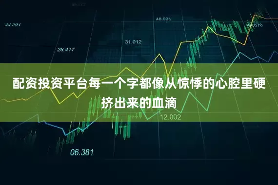 配资投资平台每一个字都像从惊悸的心腔里硬挤出来的血滴