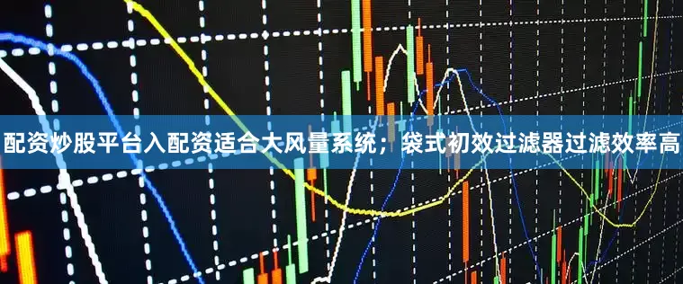 配资炒股平台入配资适合大风量系统；袋式初效过滤器过滤效率高