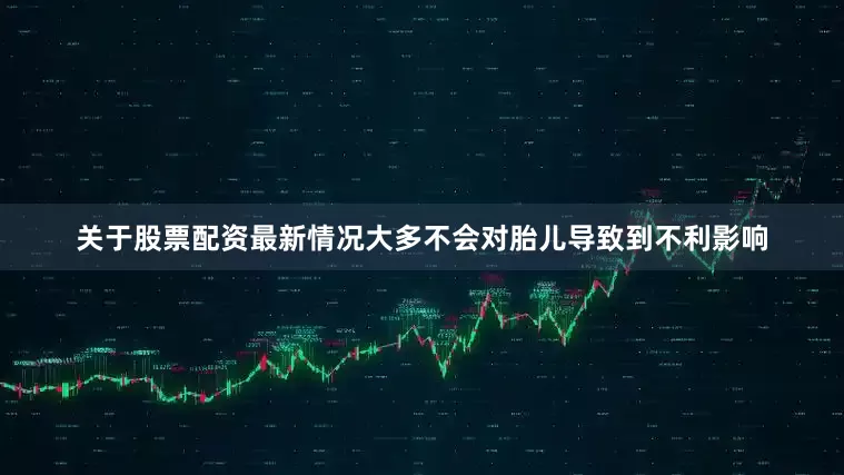 关于股票配资最新情况大多不会对胎儿导致到不利影响
