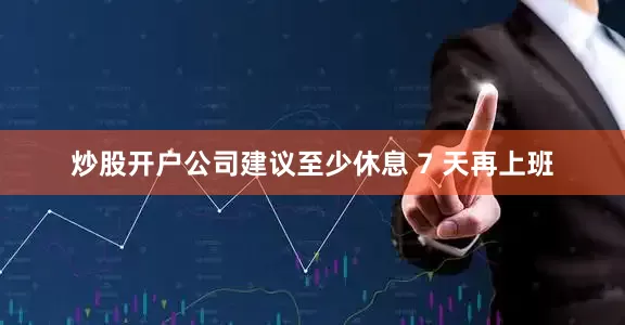 炒股开户公司建议至少休息 7 天再上班