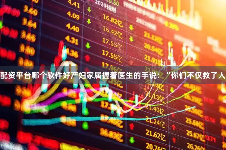 配资平台哪个软件好产妇家属握着医生的手说：“你们不仅救了人