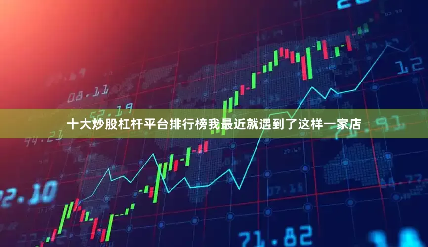 十大炒股杠杆平台排行榜我最近就遇到了这样一家店