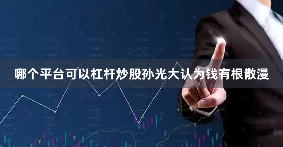 哪个平台可以杠杆炒股孙光大认为钱有根散漫