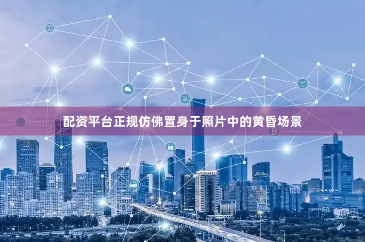 配资平台正规仿佛置身于照片中的黄昏场景