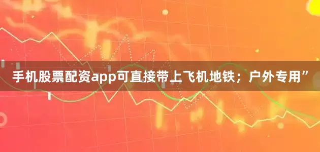 手机股票配资app可直接带上飞机地铁；户外专用”