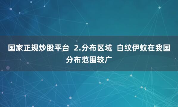 国家正规炒股平台  2.分布区域  白纹伊蚊在我国分布范围较广