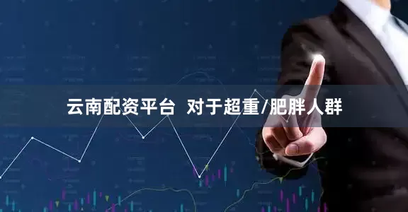 云南配资平台  对于超重/肥胖人群