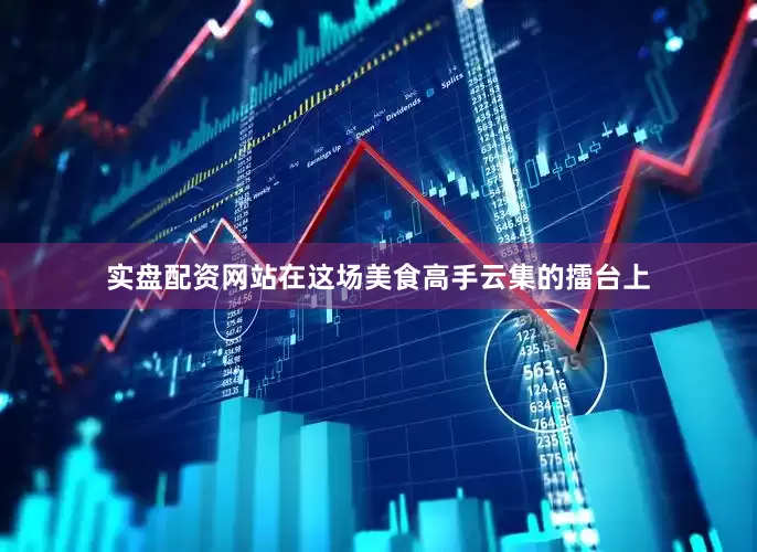 实盘配资网站在这场美食高手云集的擂台上