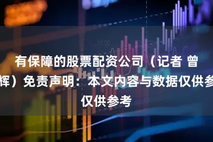 有保障的股票配资公司（记者 曾健辉）免责声明：本文内容与数据仅供参考
