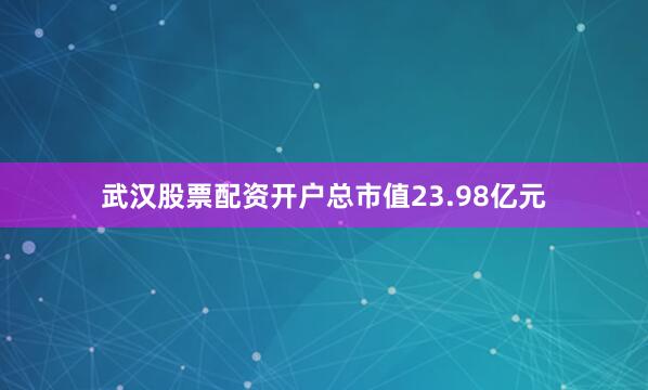 武汉股票配资开户总市值23.98亿元