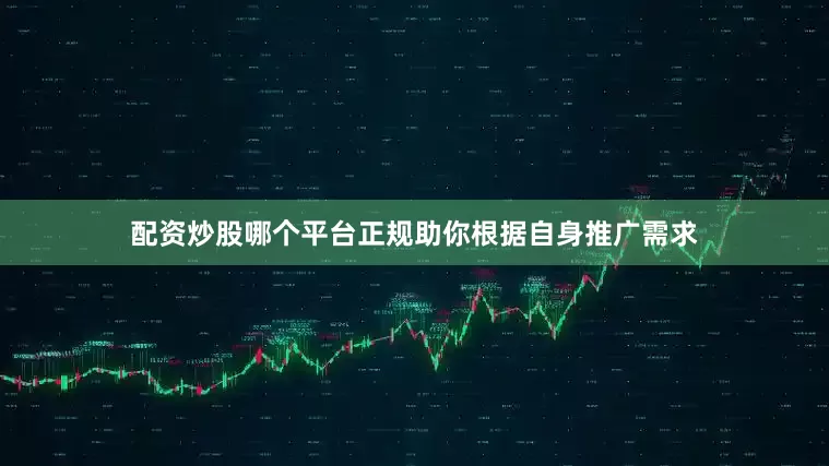 配资炒股哪个平台正规助你根据自身推广需求