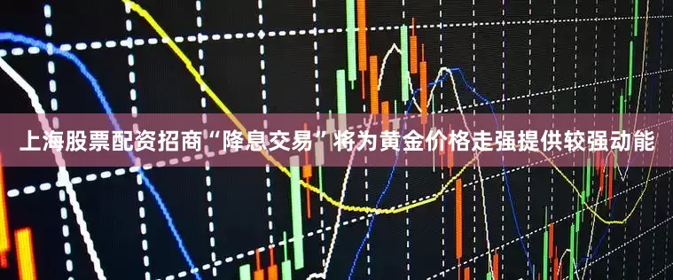 上海股票配资招商“降息交易”将为黄金价格走强提供较强动能