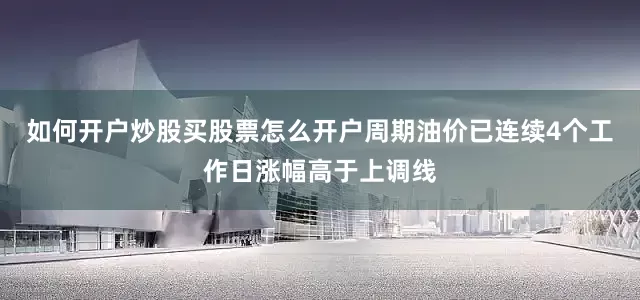 如何开户炒股买股票怎么开户周期油价已连续4个工作日涨幅高于上调线
