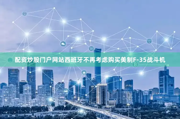 配资炒股门户网站西班牙不再考虑购买美制F-35战斗机