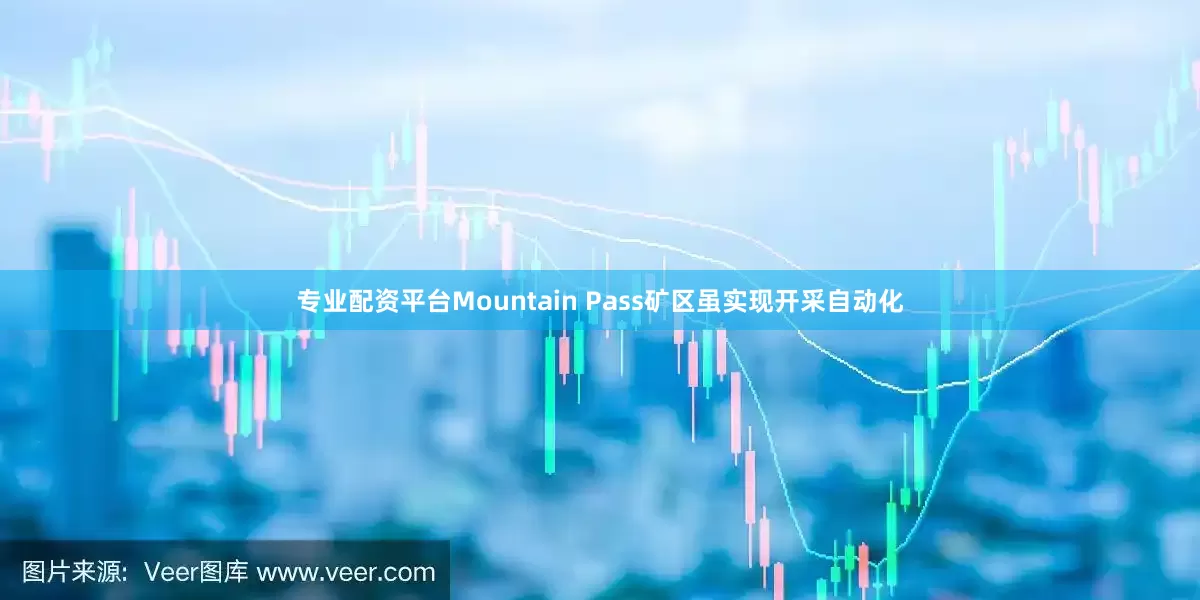 专业配资平台Mountain Pass矿区虽实现开采自动化