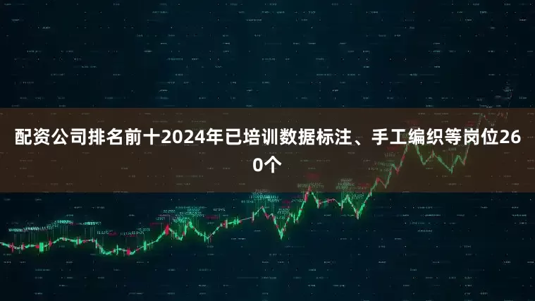 配资公司排名前十2024年已培训数据标注、手工编织等岗位260个