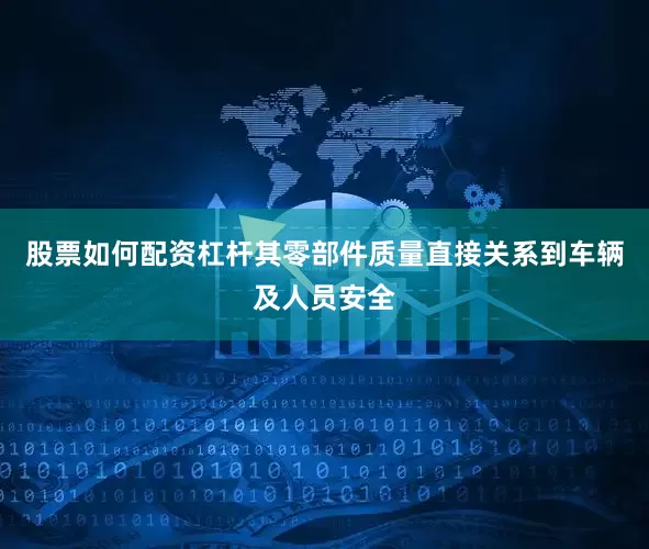 股票如何配资杠杆其零部件质量直接关系到车辆及人员安全