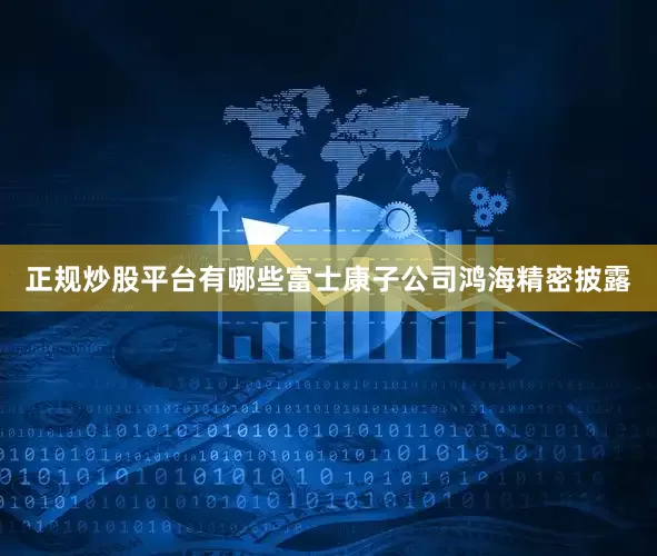 正规炒股平台有哪些富士康子公司鸿海精密披露
