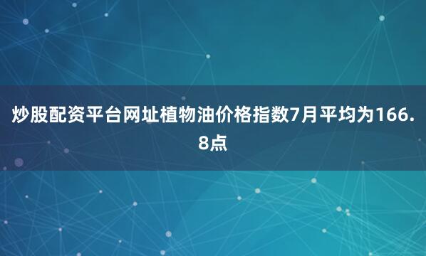 炒股配资平台网址　　植物油价格指数7月平均为166.8点