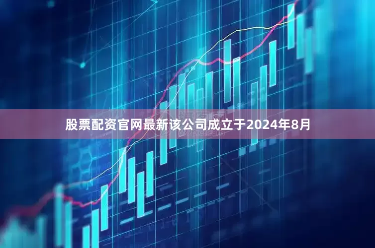 股票配资官网最新该公司成立于2024年8月