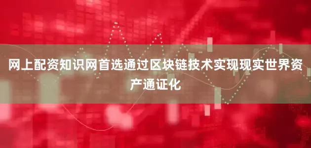 网上配资知识网首选通过区块链技术实现现实世界资产通证化
