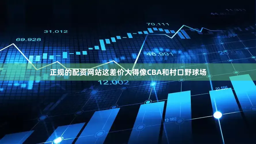 正规的配资网站这差价大得像CBA和村口野球场