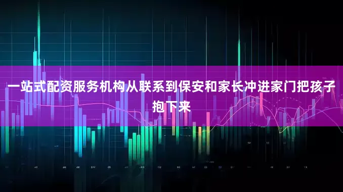 一站式配资服务机构从联系到保安和家长冲进家门把孩子抱下来