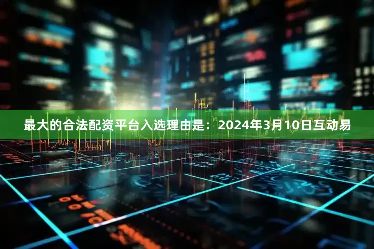最大的合法配资平台入选理由是：2024年3月10日互动易