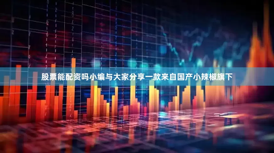 股票能配资吗小编与大家分享一款来自国产小辣椒旗下