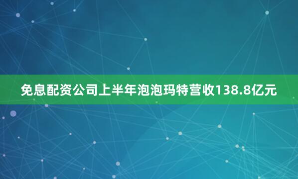免息配资公司上半年泡泡玛特营收138.8亿元
