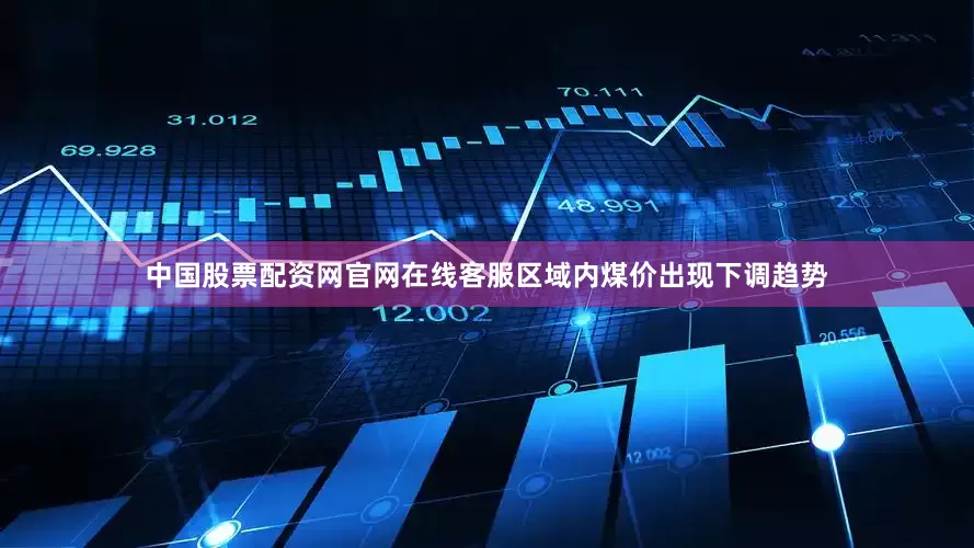 中国股票配资网官网在线客服区域内煤价出现下调趋势