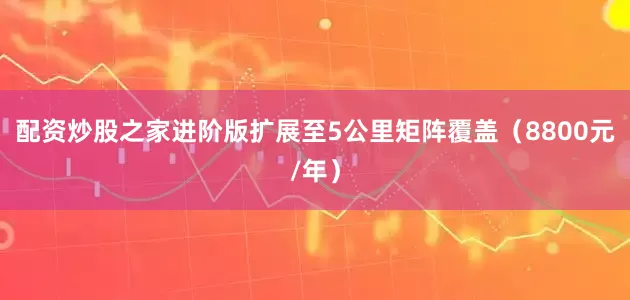 配资炒股之家进阶版扩展至5公里矩阵覆盖（8800元/年）