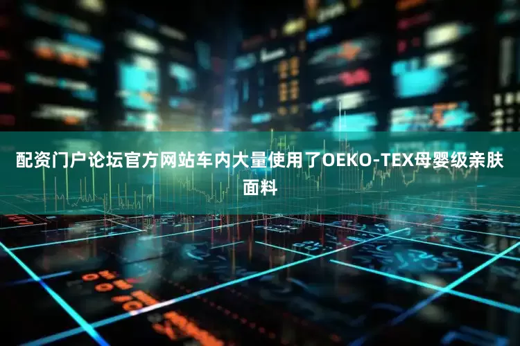 配资门户论坛官方网站车内大量使用了OEKO-TEX母婴级亲肤面料