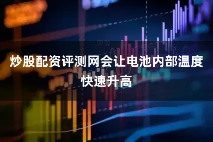 炒股配资评测网会让电池内部温度快速升高