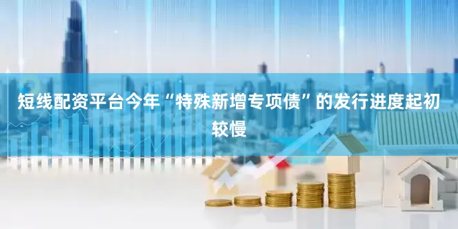 短线配资平台今年“特殊新增专项债”的发行进度起初较慢