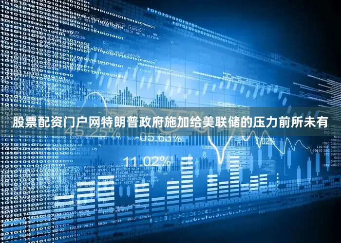 股票配资门户网特朗普政府施加给美联储的压力前所未有