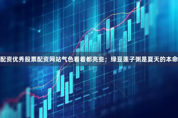 配资优秀股票配资网站气色看着都亮些；绿豆莲子粥是夏天的本命