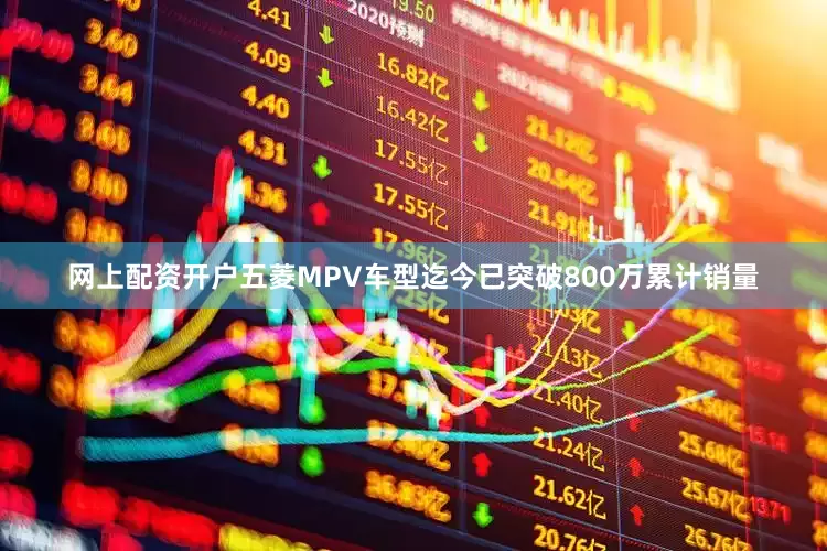 网上配资开户五菱MPV车型迄今已突破800万累计销量