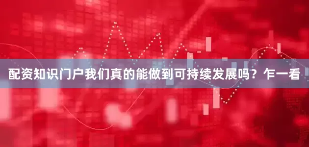 配资知识门户我们真的能做到可持续发展吗？乍一看