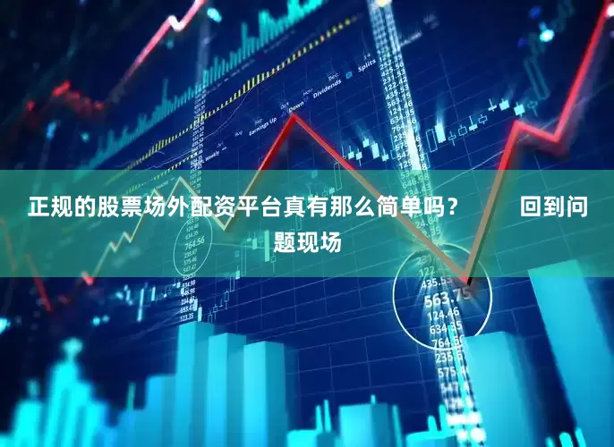 正规的股票场外配资平台真有那么简单吗？        回到问题现场