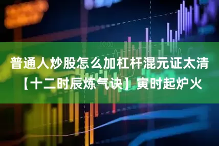 普通人炒股怎么加杠杆混元证太清【十二时辰炼气诀】寅时起炉火