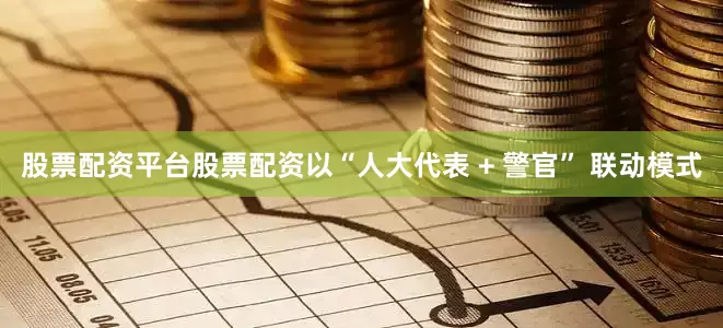 股票配资平台股票配资以“人大代表 + 警官” 联动模式