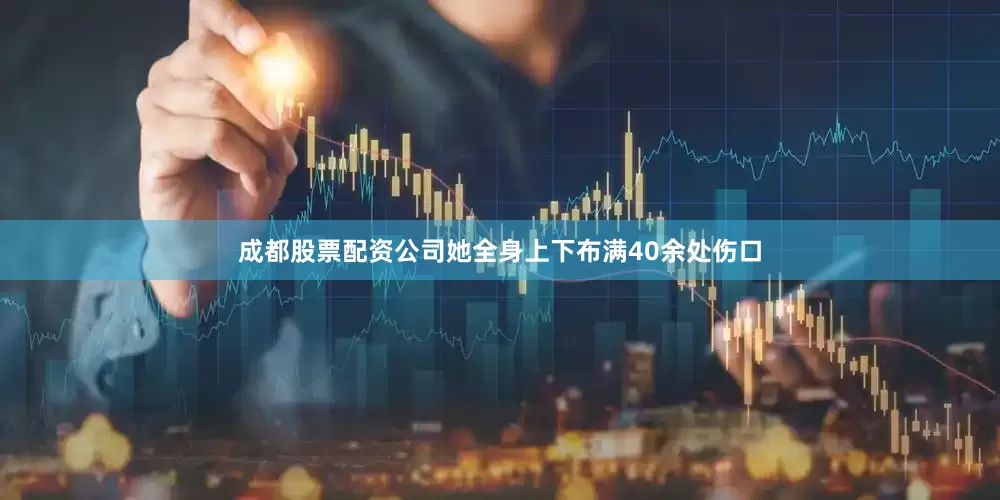 成都股票配资公司她全身上下布满40余处伤口