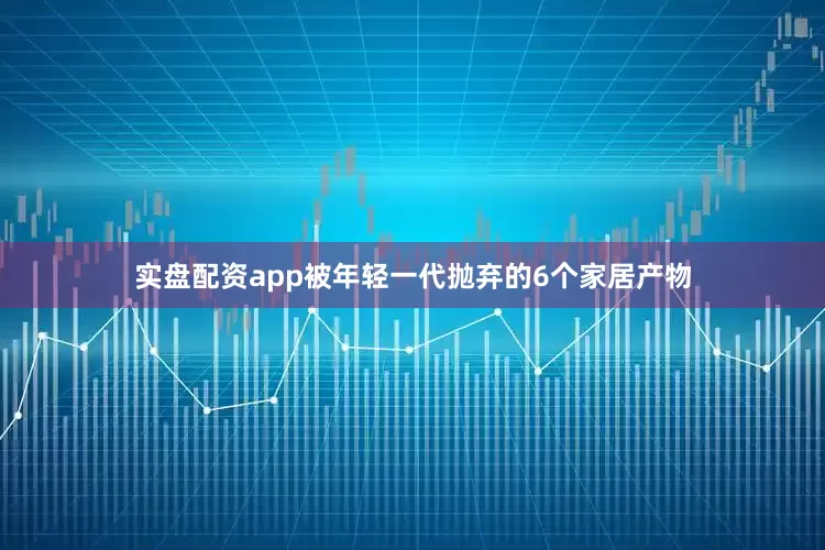 实盘配资app被年轻一代抛弃的6个家居产物