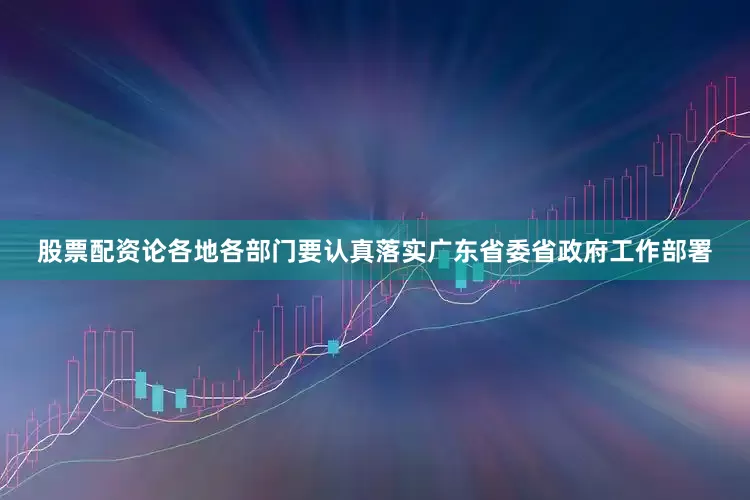 股票配资论各地各部门要认真落实广东省委省政府工作部署