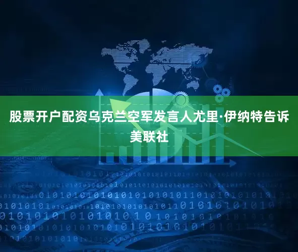 股票开户配资乌克兰空军发言人尤里·伊纳特告诉美联社